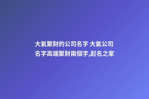 大氣聚財的公司名字 大氣公司名字高端聚財兩個字,起名之家-第1張-公司起名-玄機派